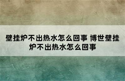 壁挂炉不出热水怎么回事 博世壁挂炉不出热水怎么回事